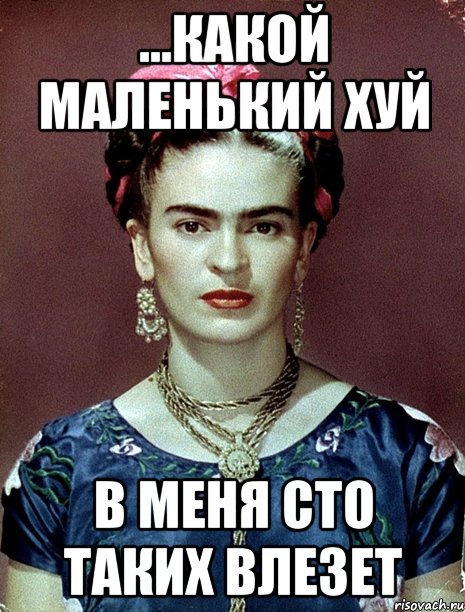 ...какой маленький хуй в меня сто таких влезет