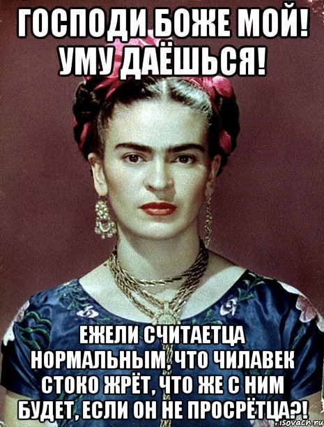 Господи Боже мой! Уму даёшься! Ежели считаетца нормальным, что чилавек стоко жрёт, что же с ним будет, если он не просрётца?!