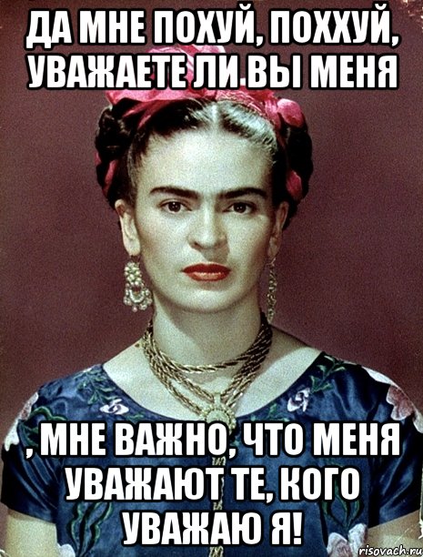 Да мне похуй, поххуй, уважаете ли вы меня , мне важно, что меня уважают те, кого уважаю я!