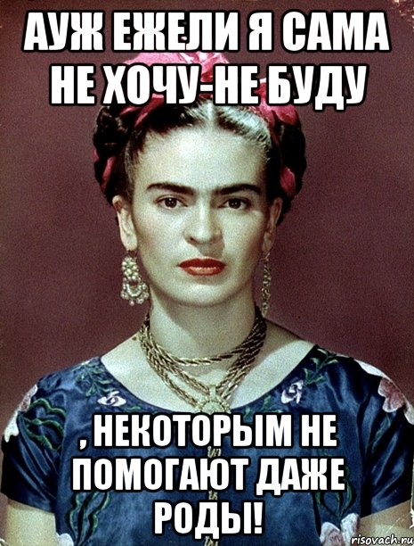 АУЖ ежели я сама не хочу-не буду , некоторым не помогают даже роды!
