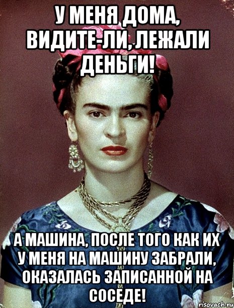У меня дома, видите-ли, лежали деньги! А машина, после того как их у меня на машину забрали, оказалась записанной на соседе!