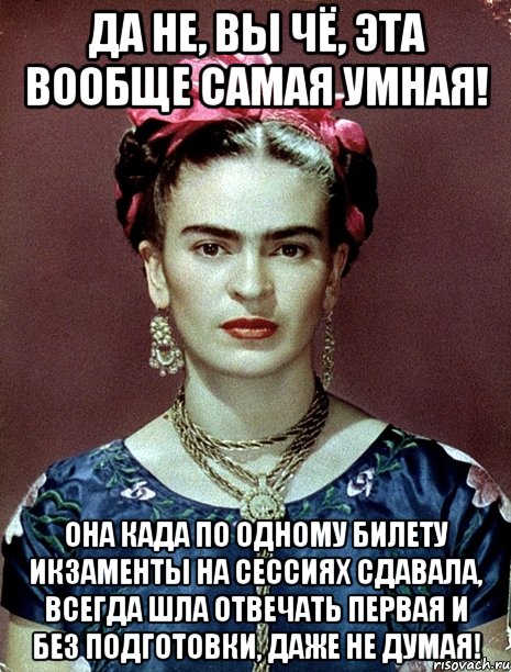 Да не, вы чё, эта вообще самая умная! Она када по одному билету икзаменты на сессиях сдавала, всегда шла отвечать первая и без подготовки, даже не думая!