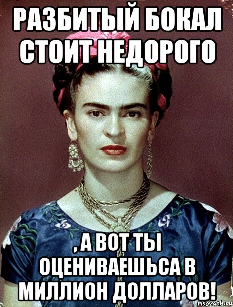 Разбитый бокал стоит недорого , а вот ты оцениваешьса в миллион долларов!