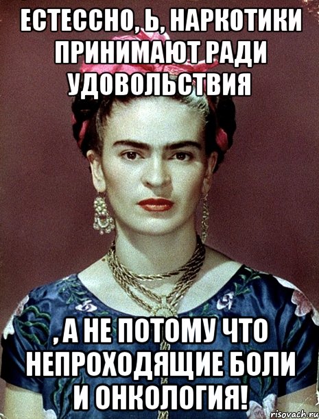 Естессно, Ь, наркотики принимают ради удовольствия , а не потому что непроходящие боли и онкология!