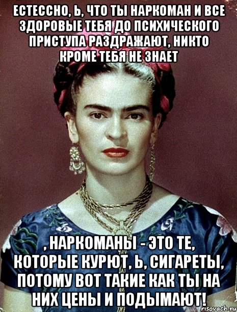 Естессно, Ь, что ты наркоман и все здоровые тебя до психического приступа раздражают, никто кроме тебя не знает , наркоманы - это те, которые курют, Ь, сигареты, потому вот такие как ты на них цены и подымают!