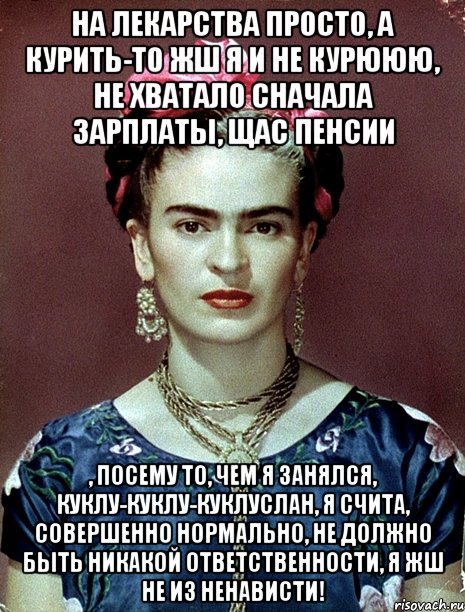 На лекарства просто, а курить-то жш я и не курююю, не хватало сначала зарплаты, щас пенсии , посему то, чем я занялся, куклу-куклу-куклуслан, я счита, совершенно нормально, не должно быть никакой ответственности, я жш не из ненависти!