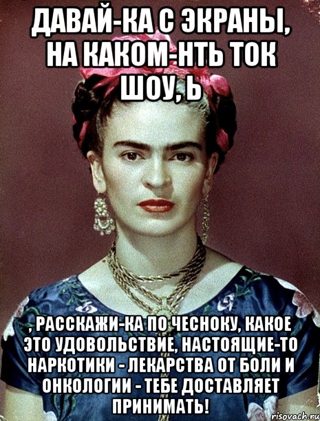 Давай-ка с экраны, на каком-нть ток шоу, Ь , расскажи-ка по чесноку, какое это удовольствие, настоящие-то наркотики - лекарства от боли и онкологии - тебе доставляет принимать!
