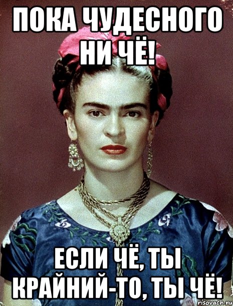 Пока чудесного ни чё! Если чё, ты крайний-то, ты чё!