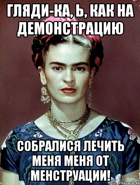 Гляди-ка, Ь, как на демонстрацию собралися лечить меня меня от менструации!