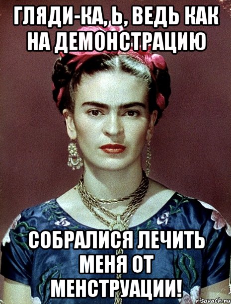 Гляди-ка, Ь, ведь как на демонстрацию собралися лечить меня от менструации!