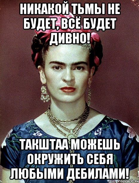 Никакой тьмы не будет, всё будет дивно! ТАКШТАА можешь окружить себя любыми дебилами!