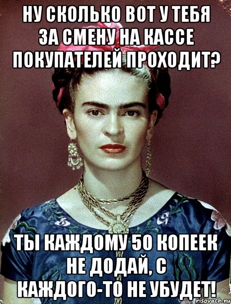 Ну сколько вот у тебя за смену на кассе покупателей проходит? Ты каждому 50 копеек не додай, с каждого-то не убудет!
