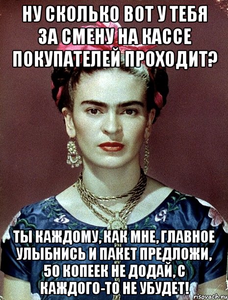Ну сколько вот у тебя за смену на кассе покупателей проходит? Ты каждому, как мне, главное улыбнись и пакет предложи, 50 копеек не додай, с каждого-то не убудет!