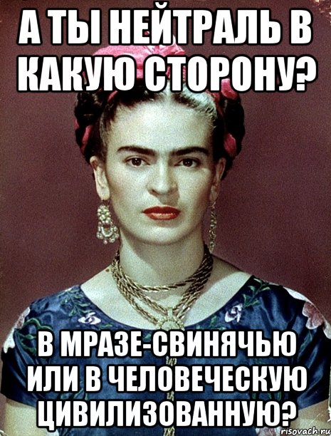 А ты нейтраль в какую сторону? В мразе-свинячью или в человеческую цивилизованную?