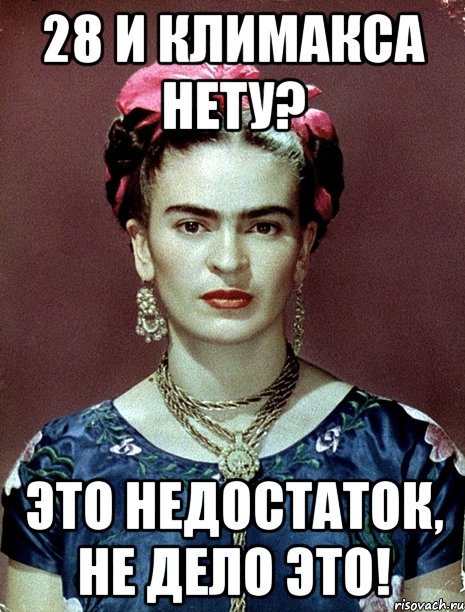 28 и климакса нету? Это недостаток, не дело это!