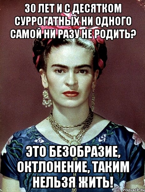 30 лет и с десятком суррогатных ни одного самой ни разу не родить? Это безобразие, октлонение, таким нельзя жить!
