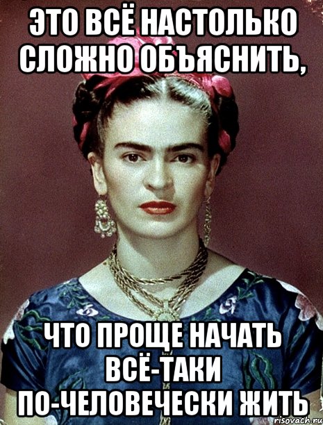 Это всё настолько сложно объяснить, что проще начать всё-таки по-человечески жить