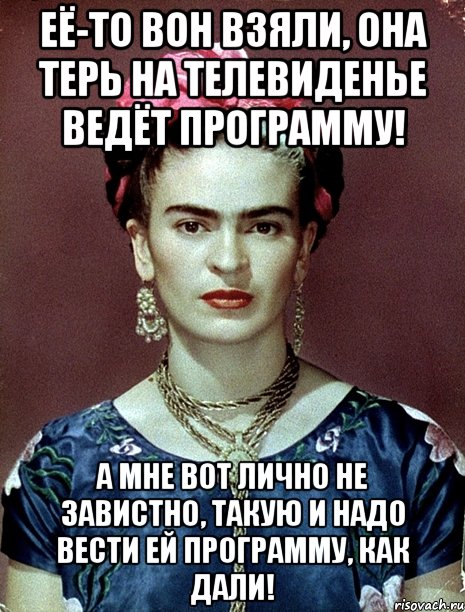 Её-то вон взяли, она терь на телевиденье ведёт программу! А мне вот лично не завистно, такую и надо вести ей программу, как дали!