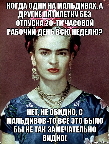 Когда одни на Мальдивах, а другие пятилетку без отпуска 20-ти часовой рабочий день всю неделю? Нет, не обидно, с Мальдивов-то всё это было бы не так замечательно видно!