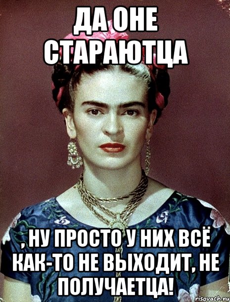 Да оне стараютца , ну просто у них всё как-то не выходит, не получаетца!