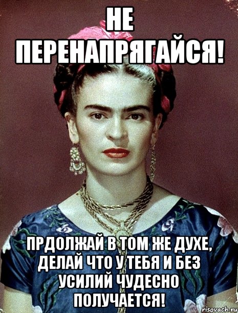 Не перенапрягайся! Прдолжай в том же духе, делай что у тебя и без усилий чудесно получается!