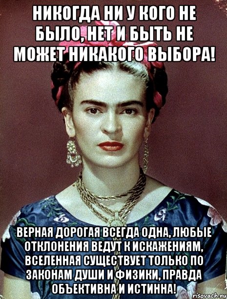 Никогда ни у кого не было, нет и быть не может никакого выбора! Верная дорогая всегда одна, любые отклонения ведут к искажениям, вселенная существует только по законам души и физики, правда объективна и истинна!