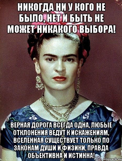 Никогда ни у кого не было, нет и быть не может никакого выбора! Верная дорога всегда одна, любые отклонения ведут к искажениям, вселенная существует только по законам души и физики, правда объективна и истинна!