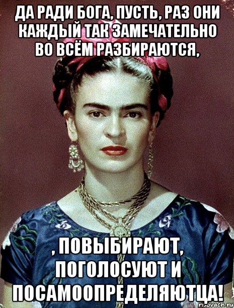 Да ради Бога, пусть, раз они каждый так замечательно во всём разбираются, , повыбирают, поголосуют и посамоопределяютца!