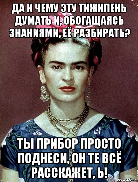 Да к чему эту тижилень думать и, обогащаясь знаниями, её разбирать? Ты прибор просто поднеси, он те всё расскажет, Ь!