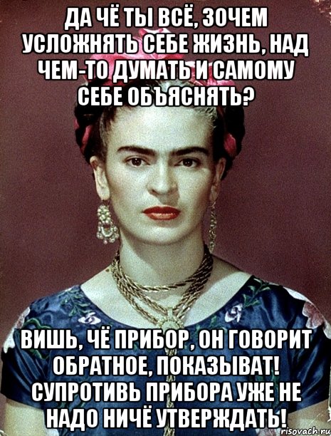 Да чё ты всё, зочем усложнять себе жизнь, над чем-то думать и самому себе объяснять? Вишь, чё прибор, он говорит обратное, показыват! Супротивь прибора уже не надо ничё утверждать!