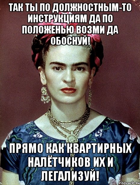 Так ты по должностным-то инструкциям да по Положенью возми да обоснуй! Прямо как квартирных налётчиков их и легализуй!