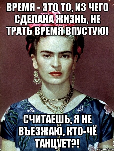 Время - это то, из чего сделана жизнь, не трать время впустую! Считаешь, я не въезжаю, кто-чё танцует?!