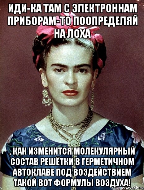 Иди-ка там с электроннам приборам-то поопределяй на лоха , как изменится молекулярный состав решётки в герметичном автоклаве под воздействием такой вот формулы воздуха!