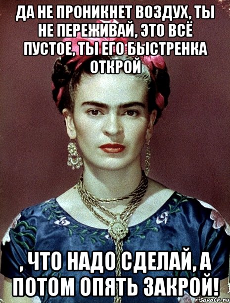Да не проникнет воздух, ты не переживай, это всё пустое, ты его быстренка открой , что надо сделай, а потом опять закрой!