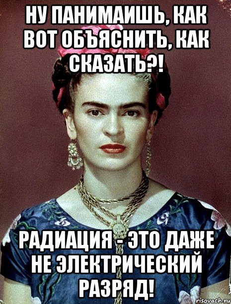 Ну панимаишь, как вот объяснить, как сказать?! Радиация - это даже не электрический разряд!