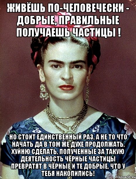 Живёшь по-человечески - добрые, правильные получаешь частицы ! Но стоит единственный раз, а не то что начать да в том же духе продолжать, хуйню сделать, полученные за такую деятельность чёрные частицы превратят в чёрные и те добрые, что у тебя накопились!