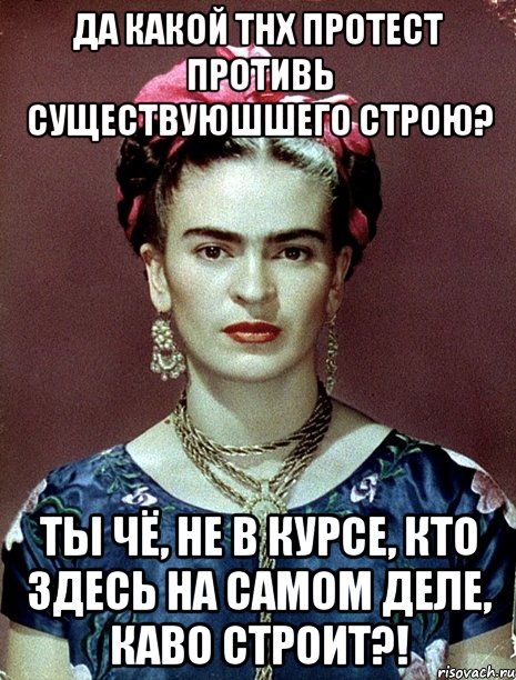 Да какой ТНХ протест противь существуюшшего строю? Ты чё, не в курсе, кто здесь на самом деле, каво строит?!
