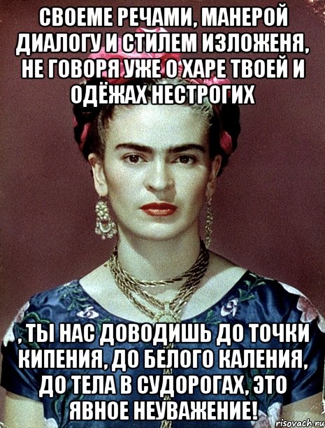 Своеме речами, манерой диалогу и стилем изложеня, не говоря уже о харе твоей и одёжах нестрогих , ты нас доводишь до точки кипения, до белого каления, до тела в судорогах, это явное неуважение!
