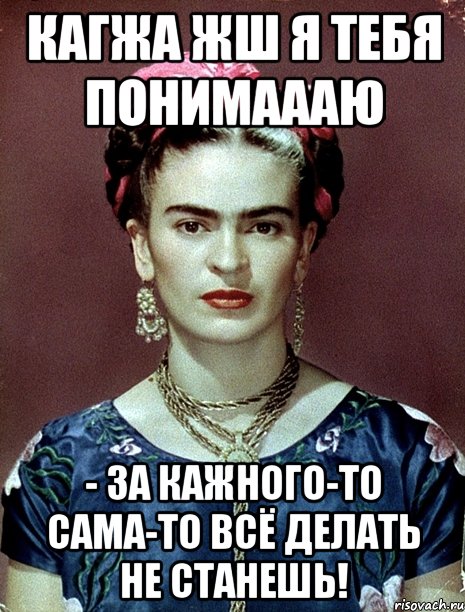 Кагжа жш я тебя понимаааю - за кажного-то сама-то всё делать не станешь!