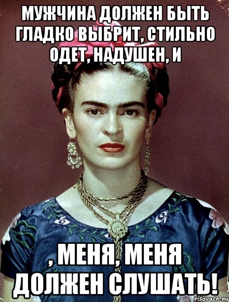 Мужчина должен быть гладко выбрит, стильно одет, надушен, и , меня, меня должен слушать!