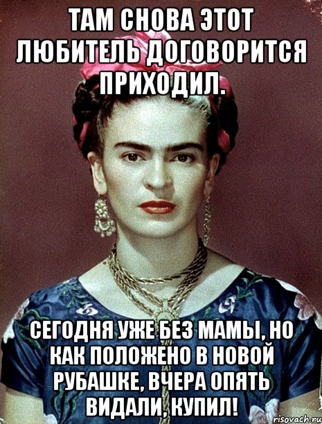 Там снова этот любитель договорится приходил. Сегодня уже без мамы, но как положено в новой рубашке, вчера опять видали, купил!