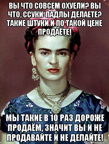 Вы что совсем охуели? Вы что, ссуки-падлы делаете? Такие штуки и по такой цене продаёте! Мы такие в 10 раз дороже продаём, значит вы и не продавайте и не делайте!