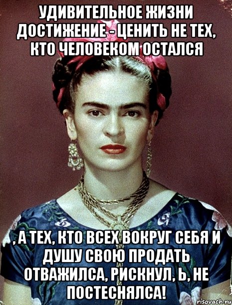 Удивительное жизни достижение - ценить не тех, кто человеком остался , а тех, кто всех вокруг себя и душу свою продать отважилса, рискнул, Ь, не постеснялса!