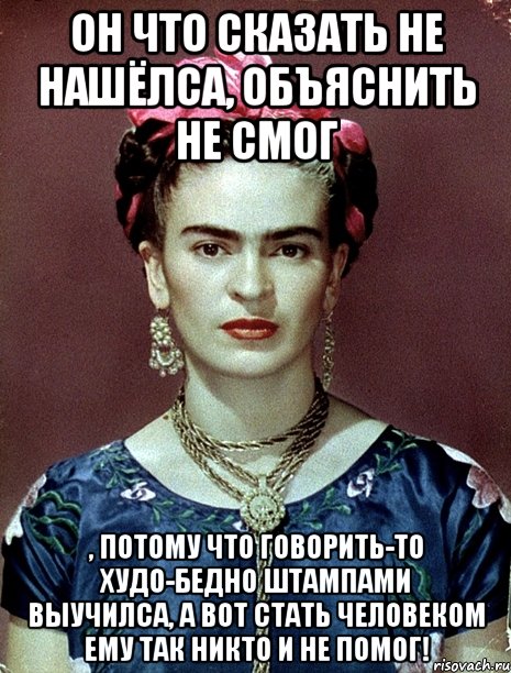 Он что сказать не нашёлса, объяснить не смог , потому что говорить-то худо-бедно штампами выучилса, а вот стать человеком ему так никто и не помог!