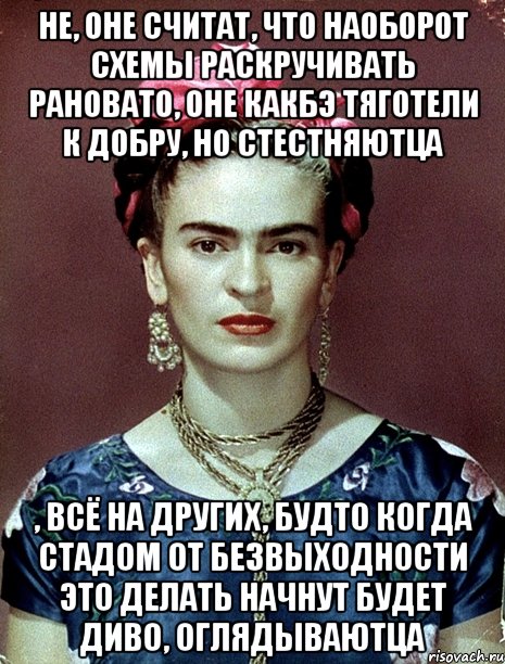 Не, оне считат, что наоборот схемы раскручивать рановато, оне какбэ тяготели к добру, но стестняютца , всё на других, будто когда стадом от безвыходности это делать начнут будет диво, оглядываютца