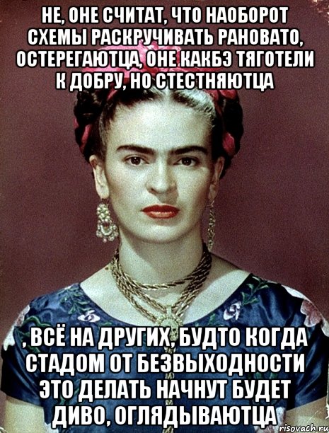 Не, оне считат, что наоборот схемы раскручивать рановато, остерегаютца, оне какбэ тяготели к добру, но стестняютца , всё на других, будто когда стадом от безвыходности это делать начнут будет диво, оглядываютца
