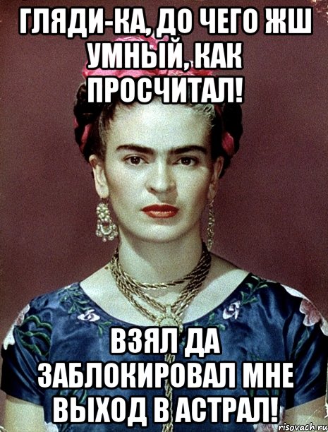 Гляди-ка, до чего жш умный, как просчитал! Взял да заблокировал мне выход в астрал!