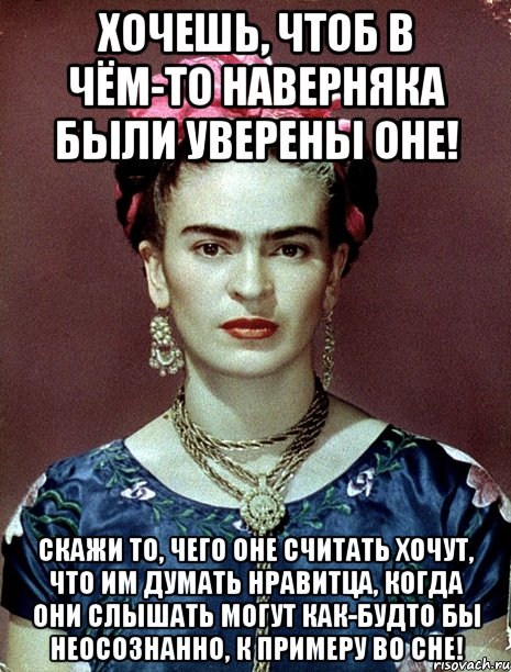 Хочешь, чтоб в чём-то наверняка были уверены оне! Скажи то, чего оне считать хочут, что им думать нравитца, когда они слышать могут как-будто бы неосознанно, к примеру во сне!