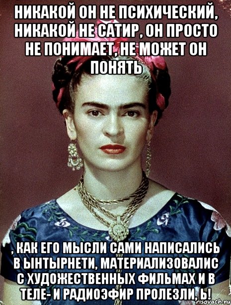 Никакой он не психический, никакой не сатир, он просто не понимает, не может он понять , как его мысли сами написались в ынтырнети, материализовалис с художественных фильмах и в теле- и радиоэфир пролезли, Ь!