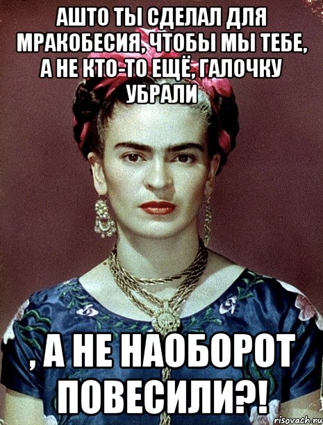 АШТО ты сделал для мракобесия, чтобы мы тебе, а не кто-то ещё, галочку убрали , а не наоборот повесили?!